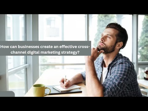 How can businesses create an effective cross-channel digital marketing strategy? [Video]